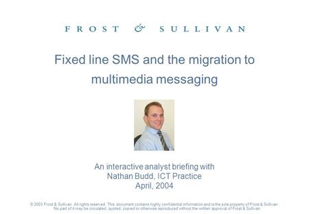 An interactive analyst briefing with Nathan Budd, ICT Practice April, 2004 © 2003 Frost & Sullivan. All rights reserved. This document contains highly.