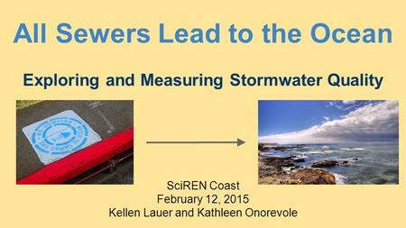 All Sewers Lead to the Ocean Exploring and Measuring Stormwater Quality SciREN Coast February 12, 2015 Kellen Lauer and Kathleen Onorevole.