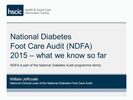 National Diabetes Foot Care Audit (NDFA) 2015 – what we know so far 1 William Jeffcoate National Clinical Lead of the National Diabetes Foot Care Audit.