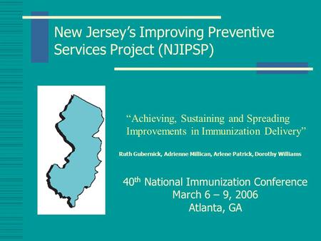 New Jersey’s Improving Preventive Services Project (NJIPSP) 40 th National Immunization Conference March 6 – 9, 2006 Atlanta, GA Ruth Gubernick, Adrienne.