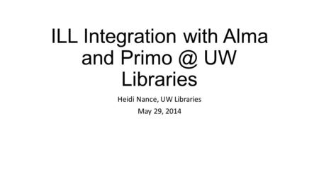 ILL Integration with Alma and UW Libraries Heidi Nance, UW Libraries May 29, 2014.