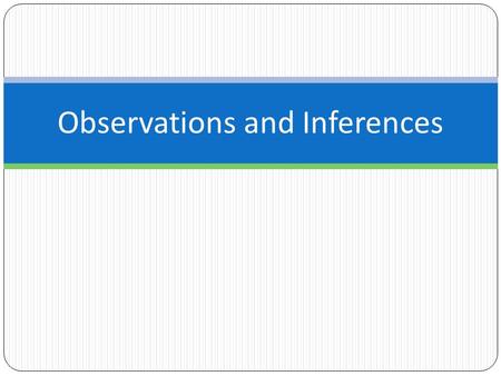 Observations and Inferences. Observations Any information collected with the senses. Quantitative Observations/Data oinformation that can be expressed.