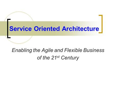 Service Oriented Architecture Enabling the Agile and Flexible Business of the 21 st Century.