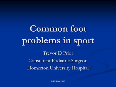 Common foot problems in sport Trevor D Prior Consultant Podiatric Surgeon Homerton University Hospital © TD Prior 2013.