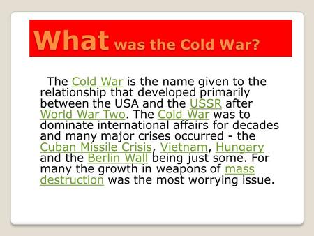 What was the Cold War? The Cold War is the name given to the relationship that developed primarily between the USA and the USSR after World War Two. The.