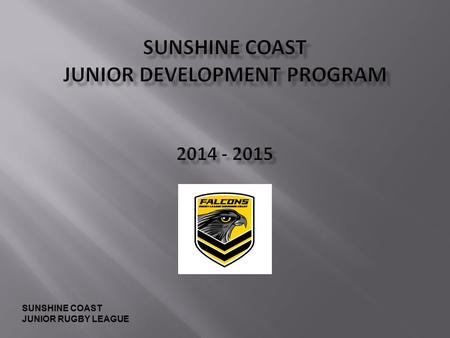 SUNSHINE COAST JUNIOR RUGBY LEAGUE. To provide the highest possible level of opportunity and development for Rugby League Players, Coaches and Support.