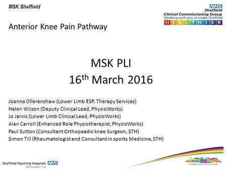MSK Sheffield Anterior Knee Pain Pathway MSK PLI 16 th March 2016 Joanna Ollerenshaw (Lower Limb ESP, Therapy Services) Helen Wilson (Deputy Clinical Lead,