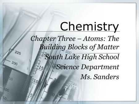 Chemistry Chapter Three – Atoms: The Building Blocks of Matter South Lake High School Science Department Ms. Sanders.