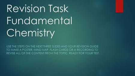Revision Task Fundamental Chemistry USE THE STEPS ON THE NEXT THREE SLIDES AND YOUR REVISION GUIDE TO MAKE A POSTER, MIND MAP, FLASH CARDS OR A RECORDING.