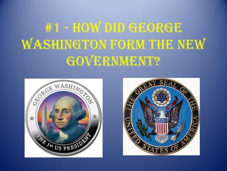 #1 - How did George Washington form the new government?