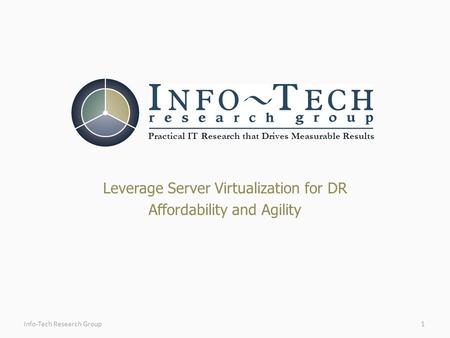 Practical IT Research that Drives Measurable Results Leverage Server Virtualization for DR Affordability and Agility 1Info-Tech Research Group.