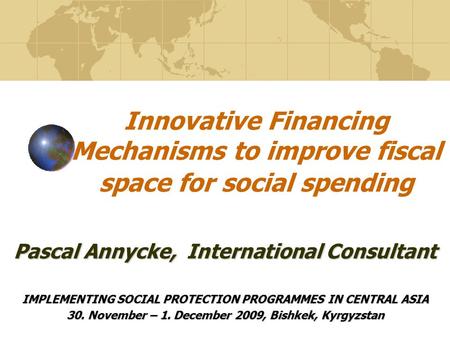 Innovative Financing Mechanisms to improve fiscal space for social spending IMPLEMENTING SOCIAL PROTECTION PROGRAMMES IN CENTRAL ASIA 30. November – 1.