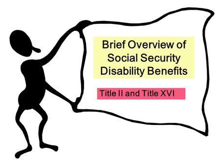 Brief Overview of Social Security Disability Benefits Title II and Title XVI.