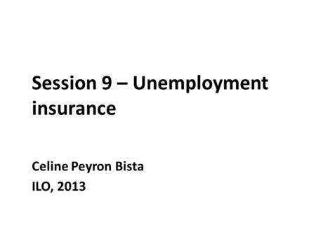 Session 9 – Unemployment insurance Celine Peyron Bista ILO, 2013.