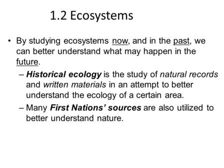 1.2 Ecosystems By studying ecosystems now, and in the past, we can better understand what may happen in the future. –Historical ecology is the study of.