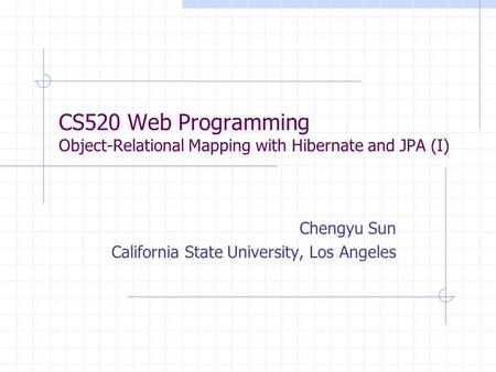 CS520 Web Programming Object-Relational Mapping with Hibernate and JPA (I) Chengyu Sun California State University, Los Angeles.