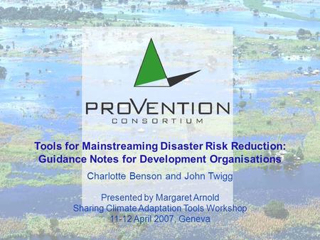 Tools for Mainstreaming Disaster Risk Reduction: Guidance Notes for Development Organisations Charlotte Benson and John Twigg Presented by Margaret Arnold.
