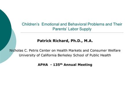 Children’s Emotional and Behavioral Problems and Their Parents’ Labor Supply Patrick Richard, Ph.D., M.A. Nicholas C. Petris Center on Health Markets and.