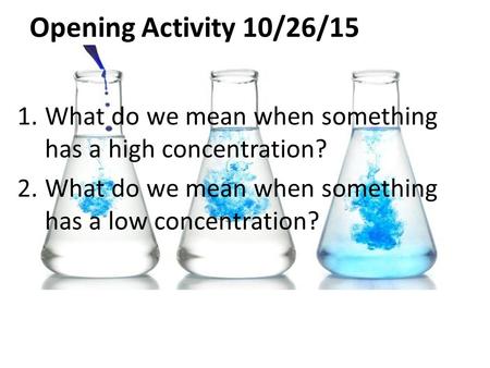 Opening Activity 10/26/15 1.What do we mean when something has a high concentration? 2.What do we mean when something has a low concentration?