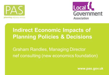 Indirect Economic Impacts of Planning Policies & Decisions Graham Randles, Managing Director nef consulting (new economics foundation) www.pas.gov.uk.