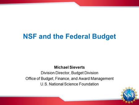 NSF and the Federal Budget Michael Sieverts Division Director, Budget Division Office of Budget, Finance, and Award Management U.S. National Science Foundation.