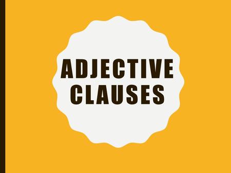 ADJECTIVE CLAUSES. IDENTIFYING ADJECTIVE CLAUSES First, it will contain a subject and verb.subjectverb Next, it will begin with a relative pronoun [who,