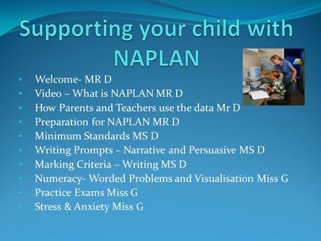 Welcome- MR D Video – What is NAPLAN MR D How Parents and Teachers use the data Mr D Preparation for NAPLAN MR D Minimum Standards MS D Writing Prompts.