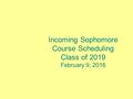 Incoming Sophomore Course Scheduling Class of 2019 February 9, 2016.