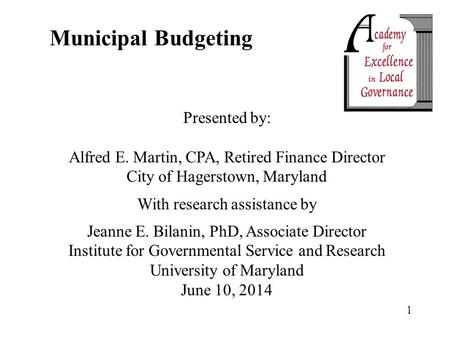 1 Municipal Budgeting Presented by: Alfred E. Martin, CPA, Retired Finance Director City of Hagerstown, Maryland With research assistance by Jeanne E.