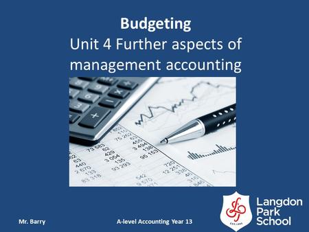 Budgeting Unit 4 Further aspects of management accounting Mr. BarryA-level Accounting Year 13.