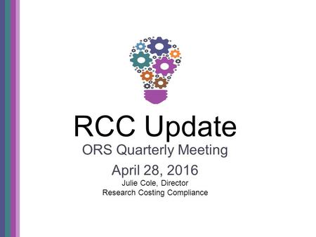 RCC Update ORS Quarterly Meeting April 28, 2016 Julie Cole, Director Research Costing Compliance.