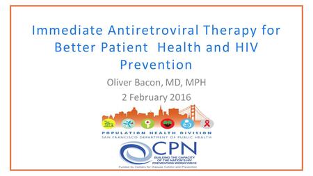 Immediate Antiretroviral Therapy for Better Patient Health and HIV Prevention Oliver Bacon, MD, MPH 2 February 2016.