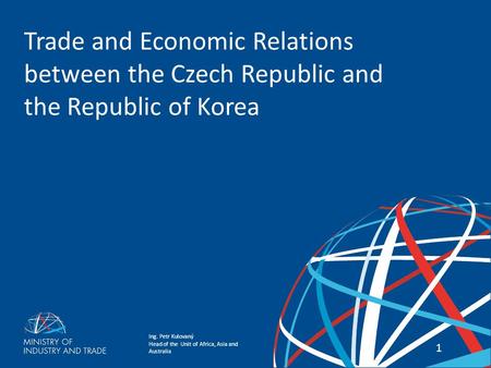 Ing. Petr Kulovaný Head of the Unit of Africa, Asia and Australia Trade and Economic Relations Between the Czech Republic and the Republic of Korea 11.