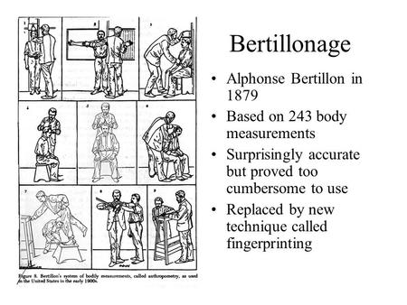 Bertillonage Alphonse Bertillon in 1879 Based on 243 body measurements Surprisingly accurate but proved too cumbersome to use Replaced by new technique.