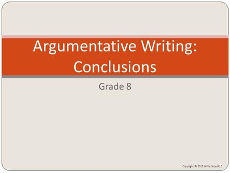Grade 8 Argumentative Writing: Conclusions Copyright © 2015 Write Score LLC.