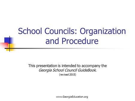 Www.GeorgiaEducation.org School Councils: Organization and Procedure This presentation is intended to accompany the Georgia School Council GuideBook. (revised.