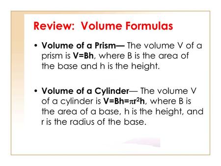 Review: Volume Formulas Volume of a Prism— The volume V of a prism is V=Bh, where B is the area of the base and h is the height. Volume of a Cylinder —