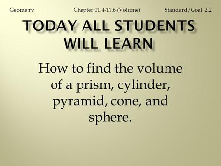 How to find the volume of a prism, cylinder, pyramid, cone, and sphere. Chapter 11.4-11.6 (Volume)GeometryStandard/Goal 2.2.