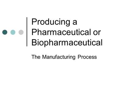 Producing a Pharmaceutical or Biopharmaceutical The Manufacturing Process.