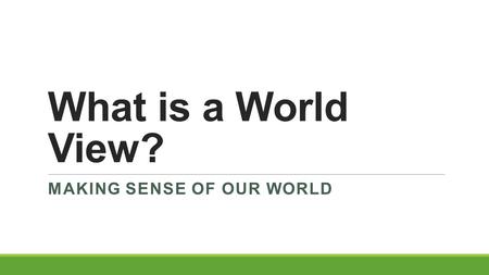 What is a World View? MAKING SENSE OF OUR WORLD. How Do We Make Sense Of Our World?