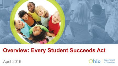 Overview: Every Student Succeeds Act April 2016. ESEA in Ohio In 2012, our state applied for and received a waiver from provisions of No Child Left Behind.