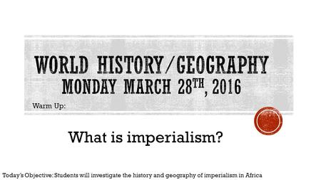 Warm Up: What is imperialism? Today’s Objective: Students will investigate the history and geography of imperialism in Africa.