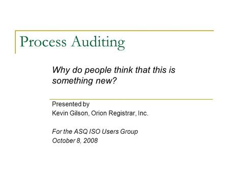 Process Auditing Why do people think that this is something new? Presented by Kevin Gilson, Orion Registrar, Inc. For the ASQ ISO Users Group October 8,