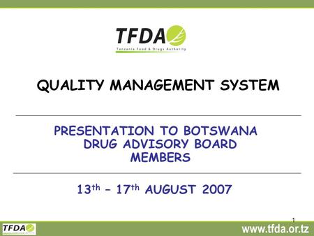 Www.tfda.or.tz 1 QUALITY MANAGEMENT SYSTEM PRESENTATION TO BOTSWANA DRUG ADVISORY BOARD MEMBERS 13 th – 17 th AUGUST 2007.
