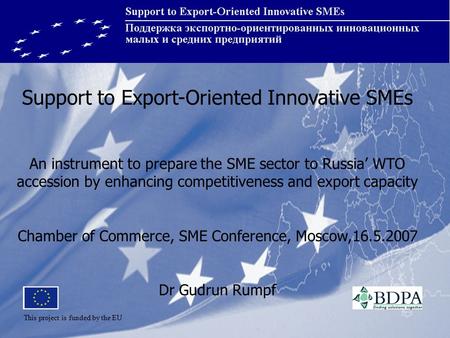 Support to Export-Oriented Innovative SMEs An instrument to prepare the SME sector to Russia’ WTO accession by enhancing competitiveness and export capacity.