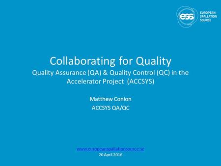 Collaborating for Quality Quality Assurance (QA) & Quality Control (QC) in the Accelerator Project (ACCSYS) Matthew Conlon ACCSYS QA/QC www.europeanspallationsource.se.