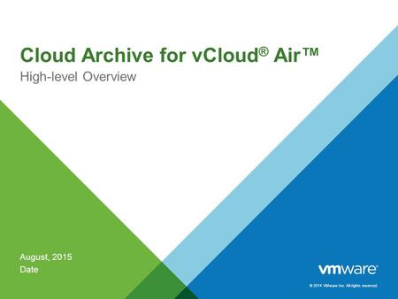 © 2014 VMware Inc. All rights reserved. Cloud Archive for vCloud ® Air™ High-level Overview August, 2015 Date.