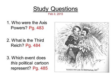 Study Questions Feb 3, 2015 1. Who were the Axis Powers? Pg. 483 2. What is the Third Reich? Pg. 484 3. Which event does this political cartoon represent?