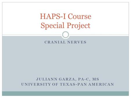 CRANIAL NERVES HAPS-I Course Special Project JULIANN GARZA, PA-C, MS UNIVERSITY OF TEXAS-PAN AMERICAN.