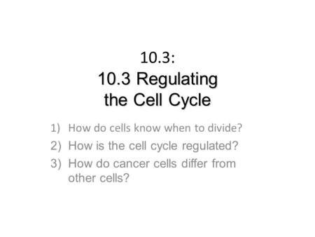 10.3 Regulating the Cell Cycle 10.3: 10.3 Regulating the Cell Cycle 1)How do cells know when to divide? 2)How is the cell cycle regulated? 3)How do cancer.